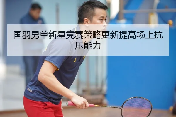 国羽男单新星竞赛策略更新提高场上抗压能力（NGSports）