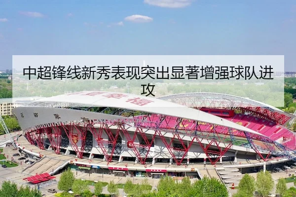 中超锋线新秀表现突出显著增强球队进攻（NGSports）